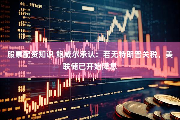 股票配资知识 鲍威尔承认：若无特朗普关税，美联储已开始降息