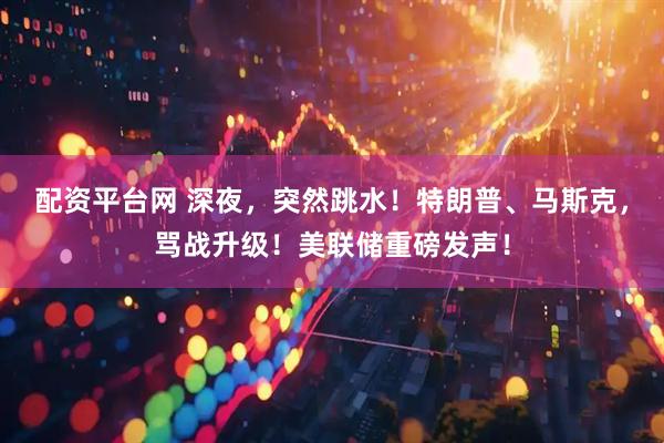 配资平台网 深夜，突然跳水！特朗普、马斯克，骂战升级！美联储重磅发声！