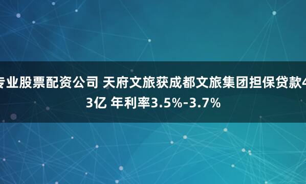 专业股票配资公司 天府文旅获成都文旅集团担保贷款4.3亿 年利率3.5%-3.7%