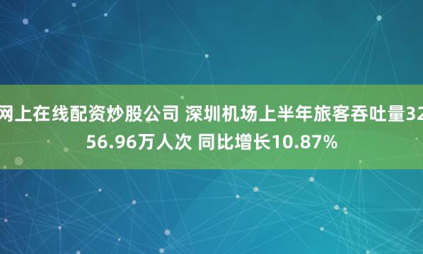 网上在线配资炒股公司 深圳机场上半年旅客吞吐量3256.96万人次 同比增长10.87%