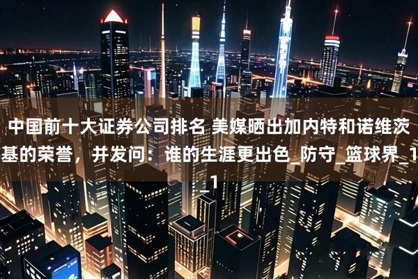 中国前十大证券公司排名 美媒晒出加内特和诺维茨基的荣誉，并发问：谁的生涯更出色_防守_篮球界_1