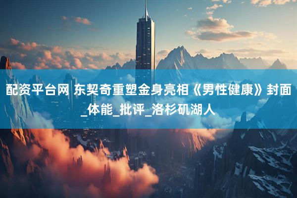 配资平台网 东契奇重塑金身亮相《男性健康》封面_体能_批评_洛杉矶湖人
