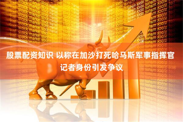 股票配资知识 以称在加沙打死哈马斯军事指挥官 记者身份引发争议