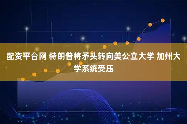配资平台网 特朗普将矛头转向美公立大学 加州大学系统受压