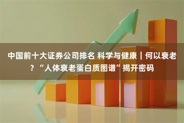 中国前十大证券公司排名 科学与健康｜何以衰老？“人体衰老蛋白质图谱”揭开密码