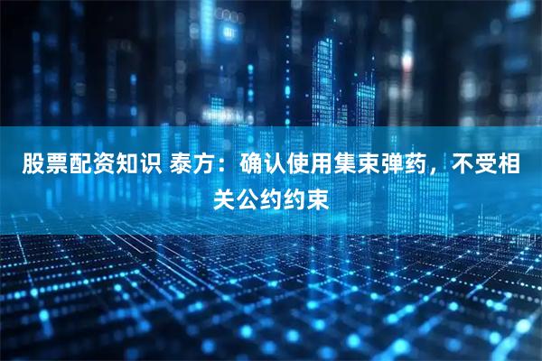 股票配资知识 泰方：确认使用集束弹药，不受相关公约约束
