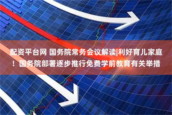 配资平台网 国务院常务会议解读|利好育儿家庭！国务院部署逐步推行免费学前教育有关举措