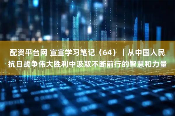 配资平台网 宣宣学习笔记（64）丨从中国人民抗日战争伟大胜利中汲取不断前行的智慧和力量