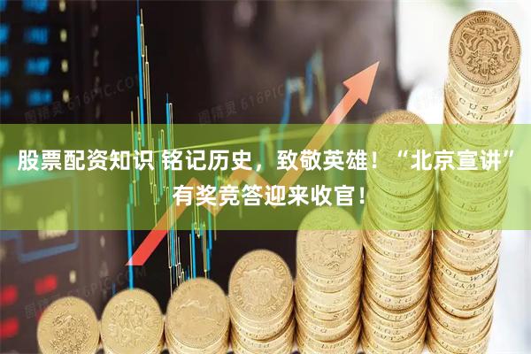 股票配资知识 铭记历史，致敬英雄！“北京宣讲” 有奖竞答迎来收官！
