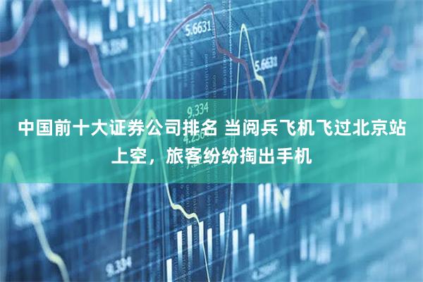 中国前十大证券公司排名 当阅兵飞机飞过北京站上空，旅客纷纷掏出手机