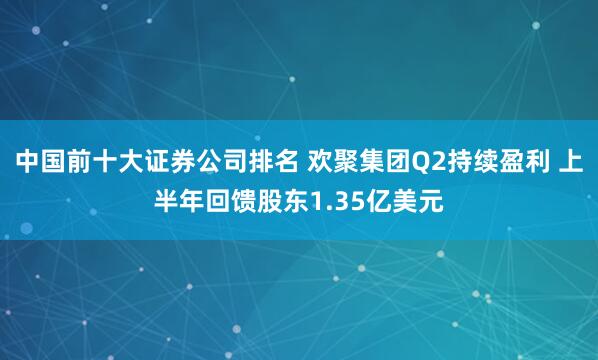 中国前十大证券公司排名 欢聚集团Q2持续盈利 上半年回馈股东1.35亿美元