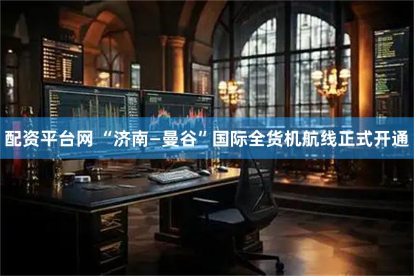 配资平台网 “济南—曼谷”国际全货机航线正式开通