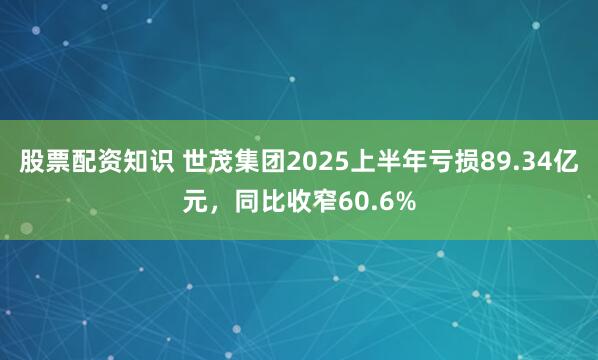 股票配资知识 世茂集团2025上半年亏损89.34亿元，同比收窄60.6%