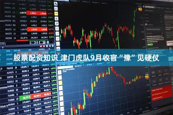 股票配资知识 津门虎队9月收官“豫”见硬仗
