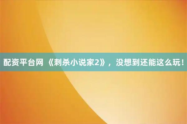 配资平台网 《刺杀小说家2》，没想到还能这么玩！