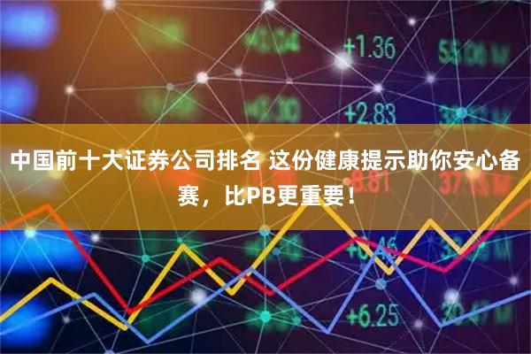 中国前十大证券公司排名 这份健康提示助你安心备赛，比PB更重要！