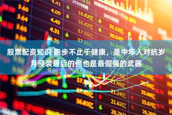 股票配资知识 跑步不止于健康，是中年人对抗岁月侵袭最后的但也是最倔强的武器