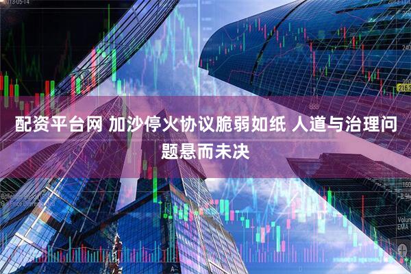 配资平台网 加沙停火协议脆弱如纸 人道与治理问题悬而未决