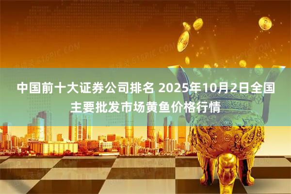 中国前十大证券公司排名 2025年10月2日全国主要批发市场黄鱼价格行情