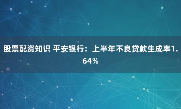 股票配资知识 平安银行:上半年不良贷款生成率1.64%