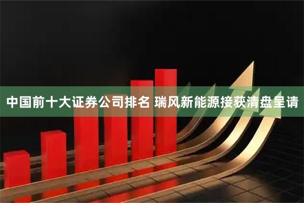 中国前十大证券公司排名 瑞风新能源接获清盘呈请