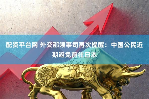 配资平台网 外交部领事司再次提醒:中国公民近期避免前往日本